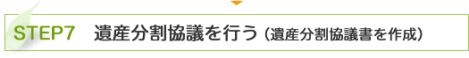 STEP7　遺産分割協議を行う（遺産分割協議書を作成）