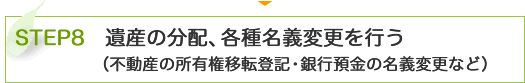 STEP8　遺産の分配、各種名義変更を行う （不動産の所有権移転登記・銀行預金の名義変更など）