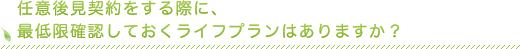 任意後見契約をする際に、最低限確認しておくライフプランはありますか？